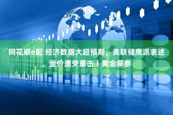 同花顺e配 经济数据大超预期，美联储鹰派表述，金价遭受重击丨黄金早参