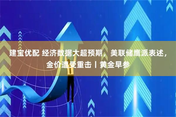 建宝优配 经济数据大超预期，美联储鹰派表述，金价遭受重击丨黄金早参