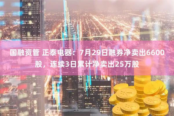 国融资管 正泰电器：7月29日融券净卖出6600股，连续3日累计净卖出25万股