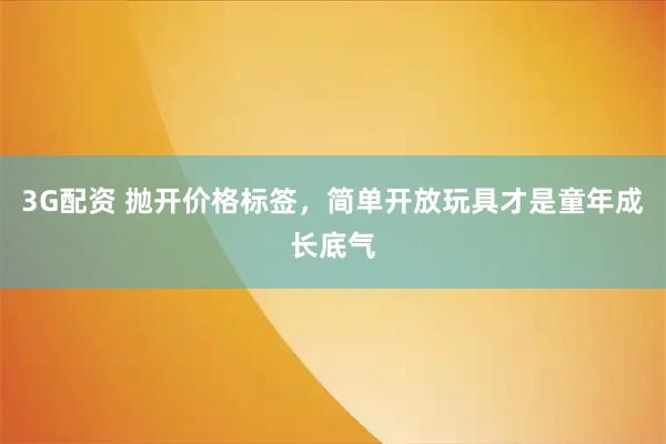 3G配资 抛开价格标签，简单开放玩具才是童年成长底气