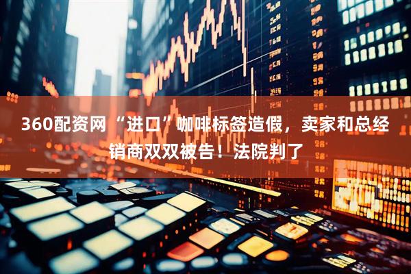 360配资网 “进口”咖啡标签造假，卖家和总经销商双双被告！法院判了