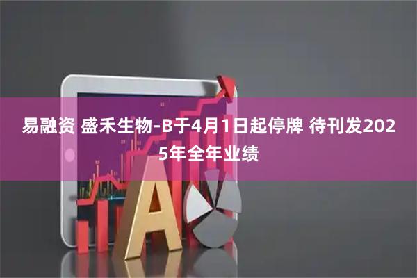 易融资 盛禾生物-B于4月1日起停牌 待刊发2025年全年业绩