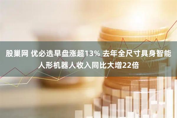 股巢网 优必选早盘涨超13% 去年全尺寸具身智能人形机器人收入同比大增22倍