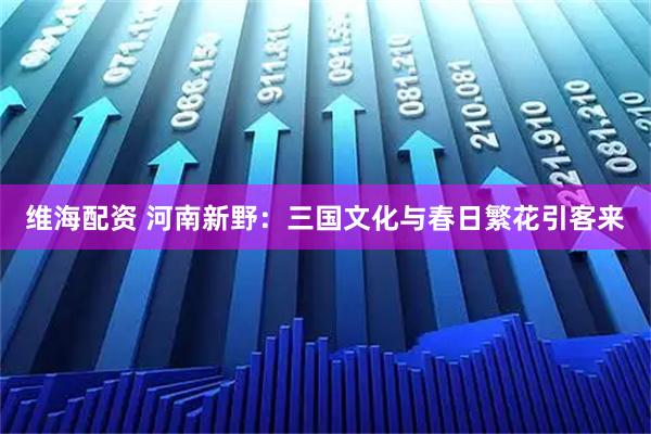 维海配资 河南新野：三国文化与春日繁花引客来