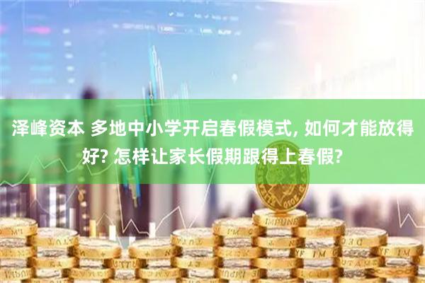 泽峰资本 多地中小学开启春假模式, 如何才能放得好? 怎样让家长假期跟得上春假?