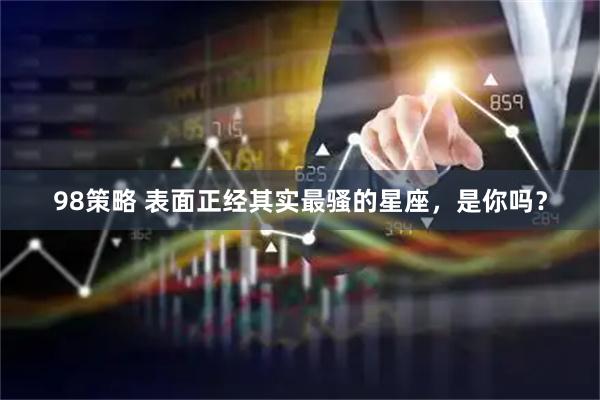 98策略 表面正经其实最骚的星座，是你吗？