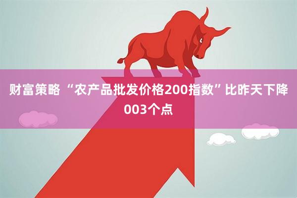 财富策略 “农产品批发价格200指数”比昨天下降003个点