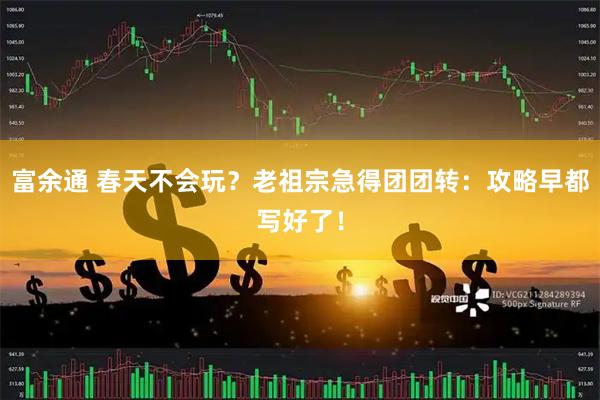 富余通 春天不会玩？老祖宗急得团团转：攻略早都写好了！