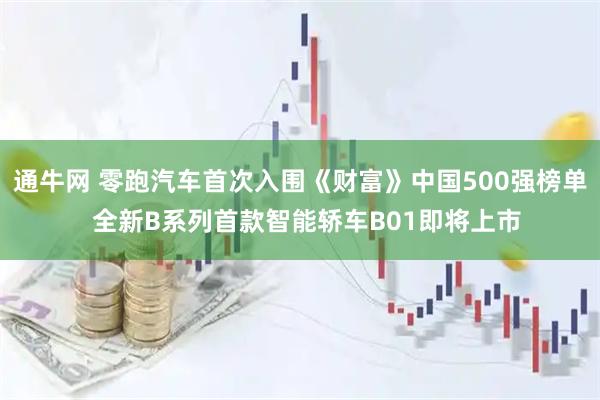 通牛网 零跑汽车首次入围《财富》中国500强榜单  全新B系列首款智能轿车B01即将上市