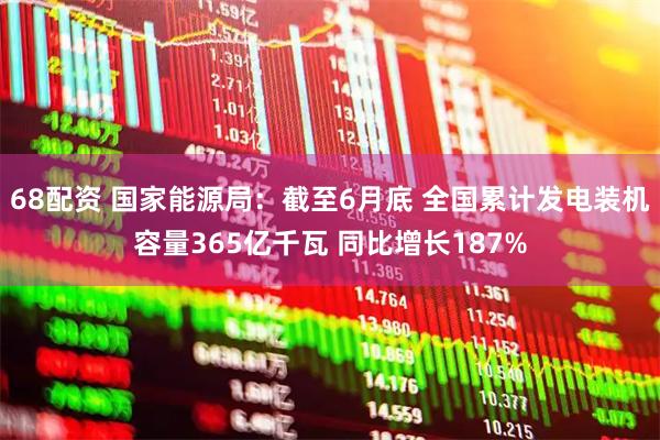 68配资 国家能源局：截至6月底 全国累计发电装机容量365亿千瓦 同比增长187%