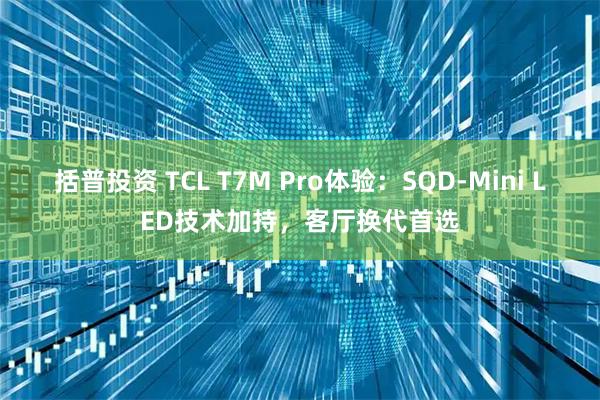 括普投资 TCL T7M Pro体验：SQD-Mini LED技术加持，客厅换代首选